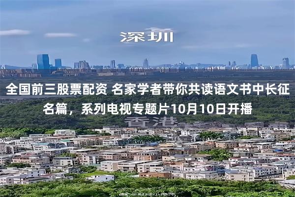 全国前三股票配资 名家学者带你共读语文书中长征名篇，系列电视专题片10月10日开播
