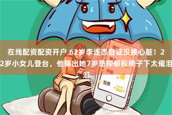 在线配资配资开户 62岁李连杰自证没换心脏!22岁小女儿登台,他曝出她7岁患抑郁躲椅子下太催泪