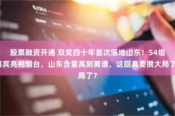 股票融资开通 双奖四十年首次落地山东！54组嘉宾亮相烟台，山东含量高到离谱，这回真要攒大局了？