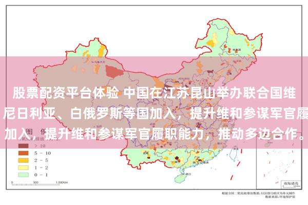 股票配资平台体验 中国在江苏昆山举办联合国维和培训班，12国参训，尼日利亚、白俄罗斯等国加入，提升维和参谋军官履职能力，推动多边合作。
