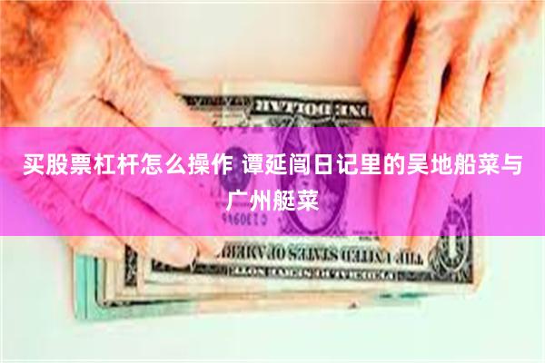 买股票杠杆怎么操作 谭延闿日记里的吴地船菜与广州艇菜