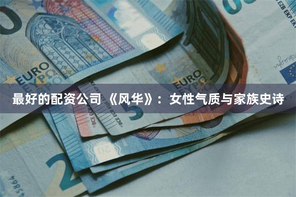 最好的配资公司 《风华》：女性气质与家族史诗