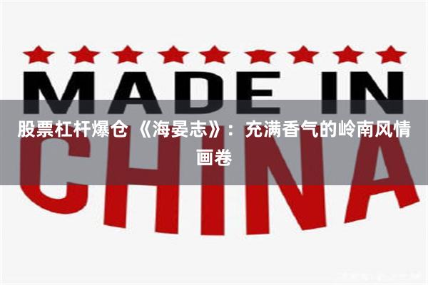 股票杠杆爆仓 《海晏志》：充满香气的岭南风情画卷