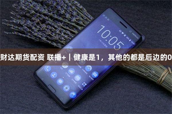 财达期货配资 联播+｜健康是1，其他的都是后边的0