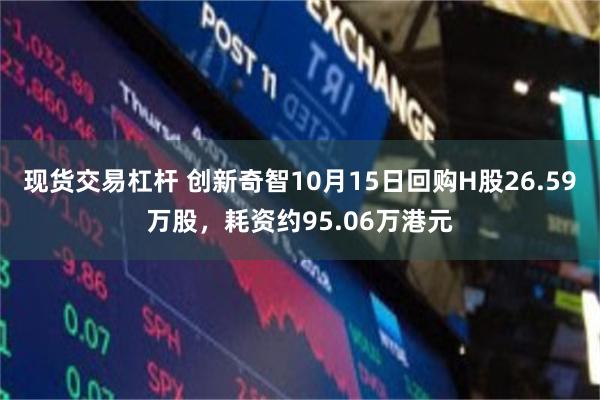 现货交易杠杆 创新奇智10月15日回购H股26.59万股，耗资约95.06万港元