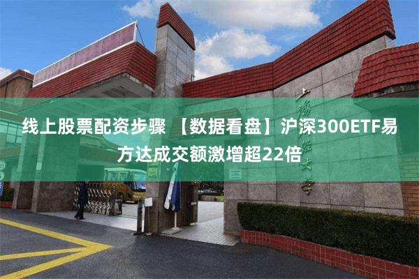 线上股票配资步骤 【数据看盘】沪深300ETF易方达成交额激增超22倍