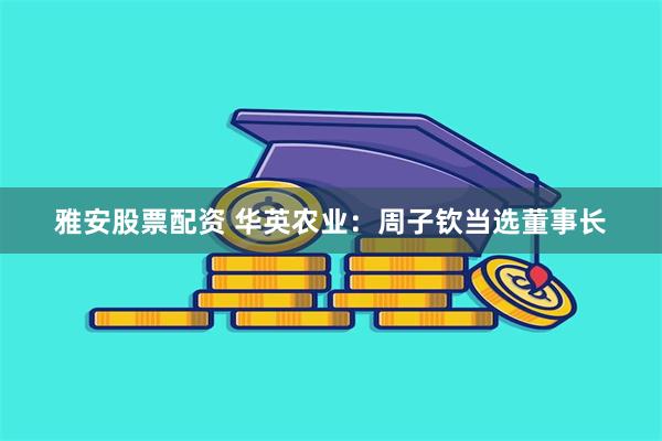 雅安股票配资 华英农业:周子钦当选董事长