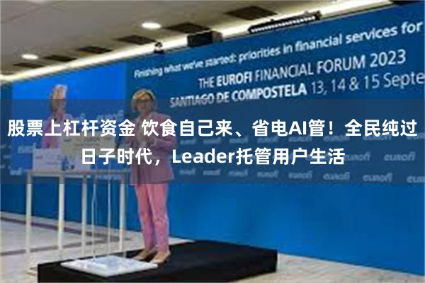 股票上杠杆资金 饮食自己来、省电AI管！全民纯过日子时代，Leader托管用户生活