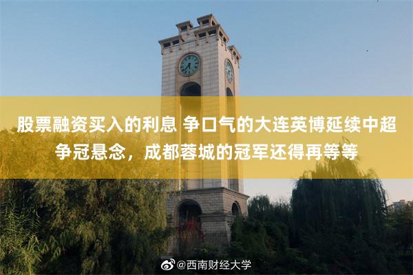 股票融资买入的利息 争口气的大连英博延续中超争冠悬念，成都蓉城的冠军还得再等等