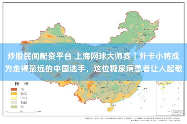 炒股民间配资平台 上海网球大师赛|外卡小将成为走得最远的中国选手,这位糖尿病患者让人起敬