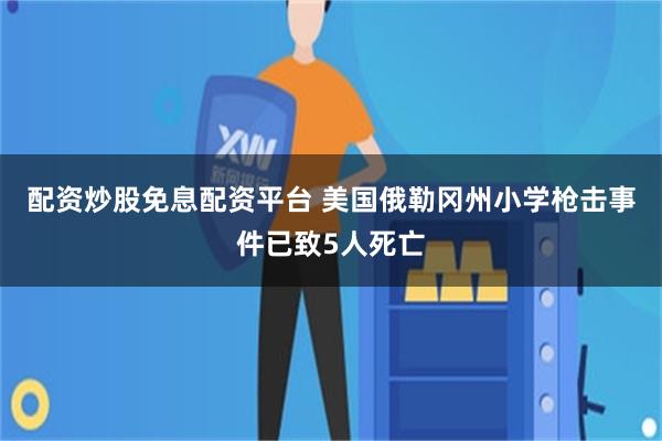 配资炒股免息配资平台 美国俄勒冈州小学枪击事件已致5人死亡