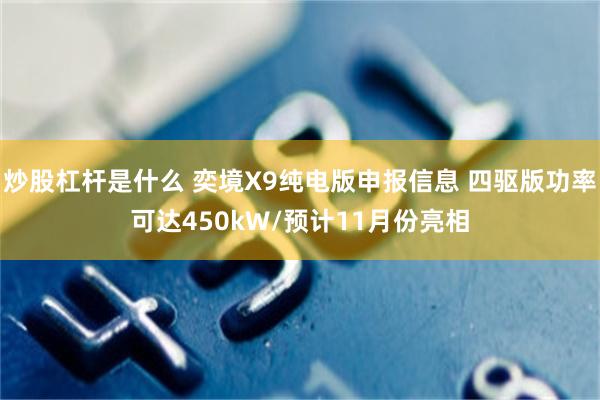 炒股杠杆是什么 奕境X9纯电版申报信息 四驱版功率可达450kW/预计11月份亮相